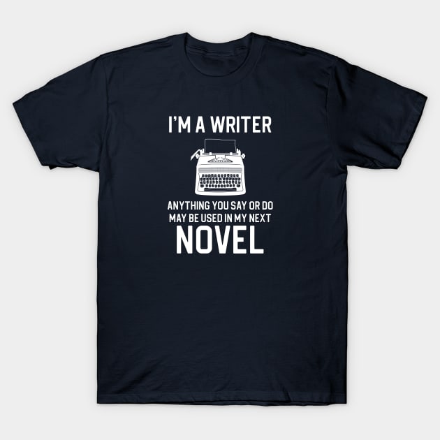 I'm A Writer Anything You Say and Do Maybe Used In My Next Novel T-Shirt by kmcollectible